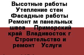 Высотные работы. Утепление стен. Фасадные работы. Ремонт м/панельных швов. - Приморский край, Владивосток г. Строительство и ремонт » Услуги   